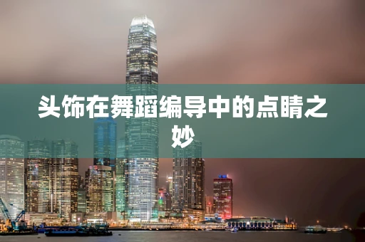 头饰在舞蹈编导中的点睛之妙