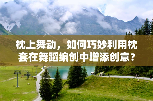 枕上舞动，如何巧妙利用枕套在舞蹈编创中增添创意？