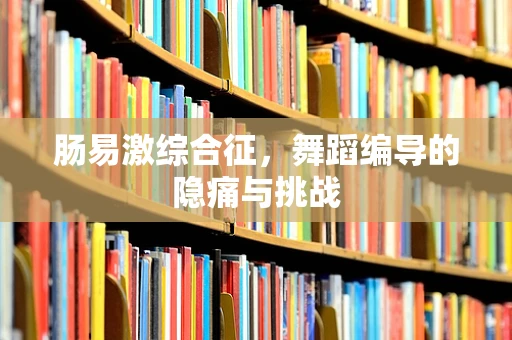 肠易激综合征，舞蹈编导的隐痛与挑战