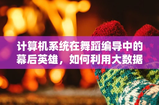 计算机系统在舞蹈编导中的幕后英雄，如何利用大数据优化舞蹈编排？