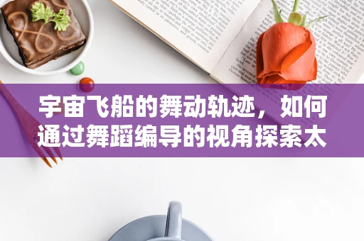 宇宙飞船的舞动轨迹，如何通过舞蹈编导的视角探索太空之旅？