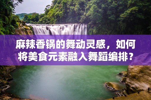 麻辣香锅的舞动灵感，如何将美食元素融入舞蹈编排？