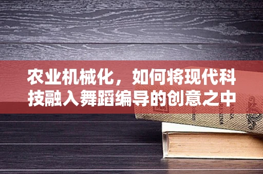 农业机械化，如何将现代科技融入舞蹈编导的创意之中？