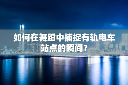 如何在舞蹈中捕捉有轨电车站点的瞬间？