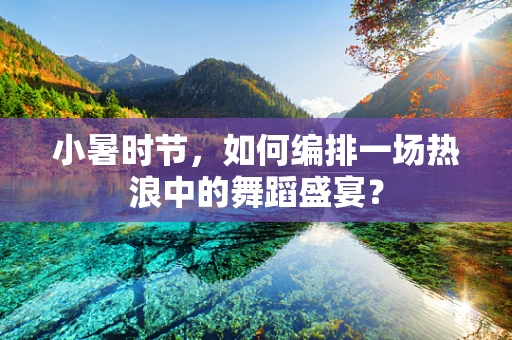 小暑时节，如何编排一场热浪中的舞蹈盛宴？