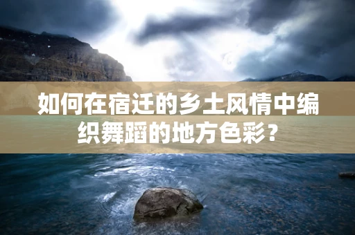 如何在宿迁的乡土风情中编织舞蹈的地方色彩？