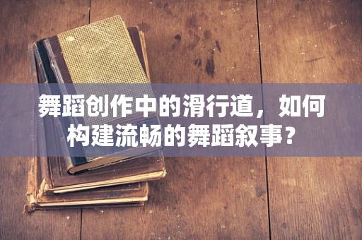 舞蹈创作中的滑行道，如何构建流畅的舞蹈叙事？