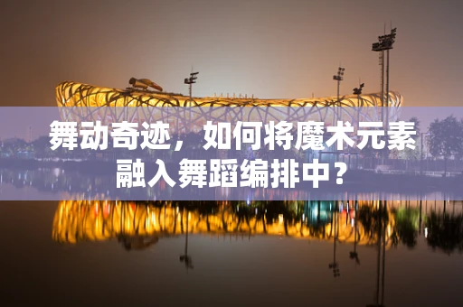 舞动奇迹，如何将魔术元素融入舞蹈编排中？