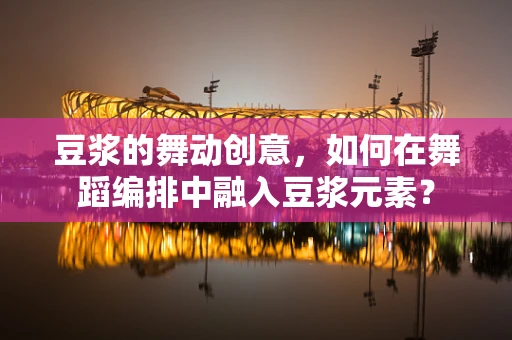 豆浆的舞动创意，如何在舞蹈编排中融入豆浆元素？