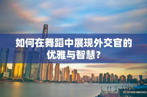 如何在舞蹈中展现外交官的优雅与智慧？