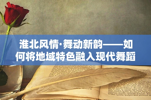 淮北风情·舞动新韵——如何将地域特色融入现代舞蹈编排中？