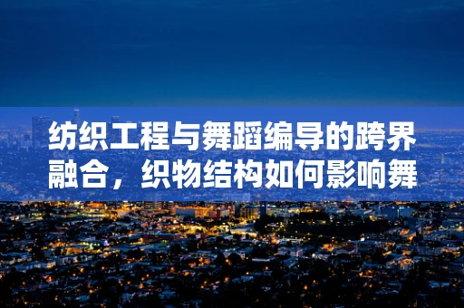 纺织工程与舞蹈编导的跨界融合，织物结构如何影响舞蹈服饰的动态表现力？