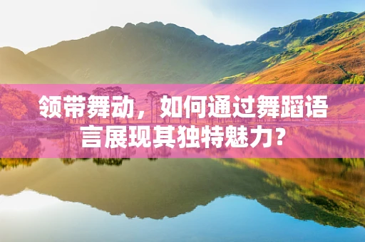 领带舞动，如何通过舞蹈语言展现其独特魅力？