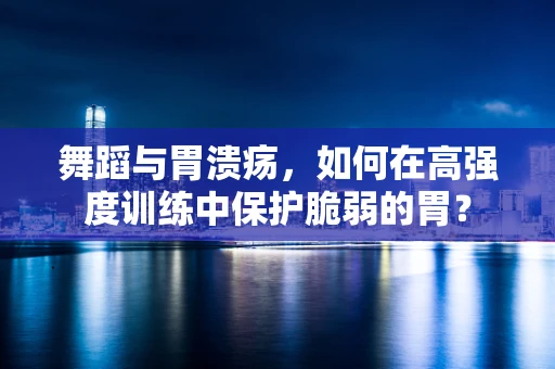 舞蹈与胃溃疡，如何在高强度训练中保护脆弱的胃？
