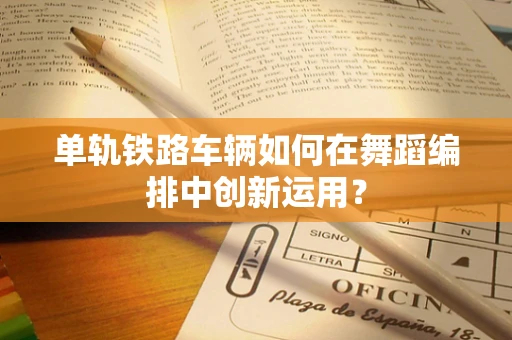 单轨铁路车辆如何在舞蹈编排中创新运用？