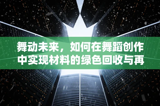 舞动未来，如何在舞蹈创作中实现材料的绿色回收与再利用？