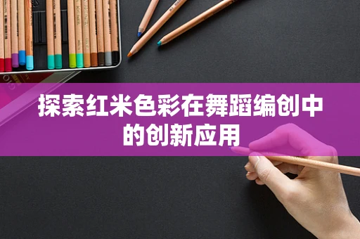 探索红米色彩在舞蹈编创中的创新应用