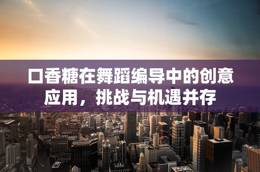 口香糖在舞蹈编导中的创意应用，挑战与机遇并存