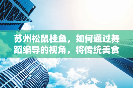 苏州松鼠桂鱼，如何通过舞蹈编导的视角，将传统美食文化融入现代舞蹈？