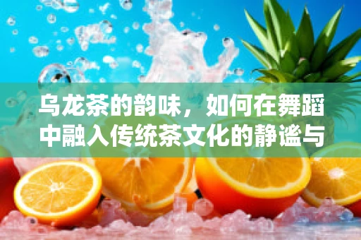 乌龙茶的韵味，如何在舞蹈中融入传统茶文化的静谧与灵动？