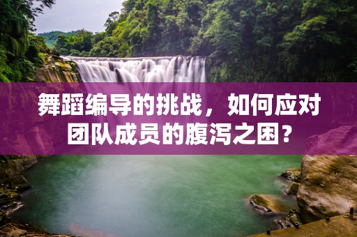舞蹈编导的挑战，如何应对团队成员的腹泻之困？