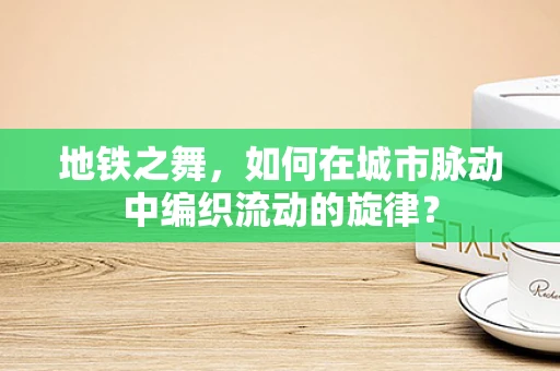 地铁之舞，如何在城市脉动中编织流动的旋律？