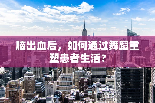 脑出血后，如何通过舞蹈重塑患者生活？