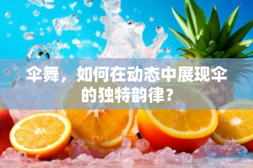 伞舞，如何在动态中展现伞的独特韵律？