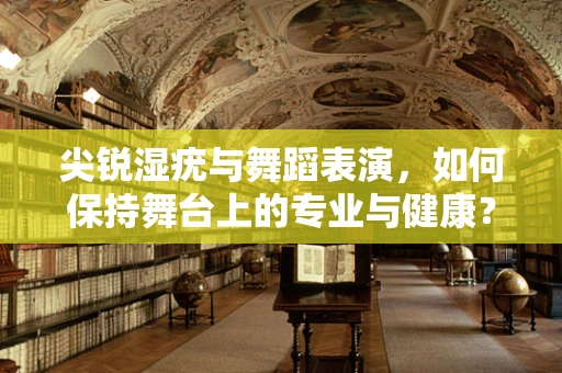 尖锐湿疣与舞蹈表演，如何保持舞台上的专业与健康？