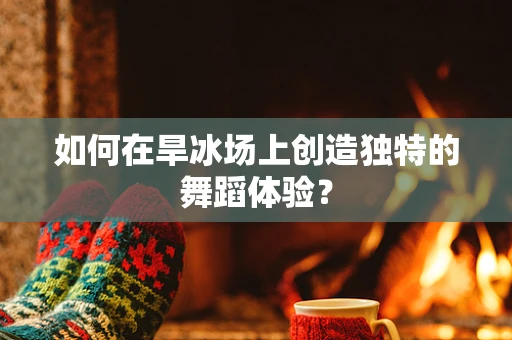 如何在旱冰场上创造独特的舞蹈体验？