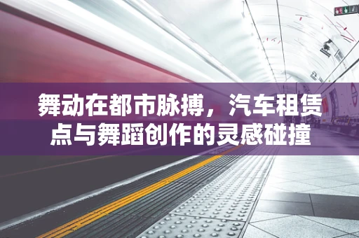 舞动在都市脉搏，汽车租赁点与舞蹈创作的灵感碰撞