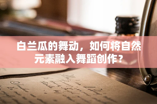 白兰瓜的舞动，如何将自然元素融入舞蹈创作？