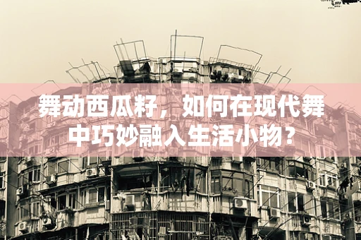 舞动西瓜籽，如何在现代舞中巧妙融入生活小物？