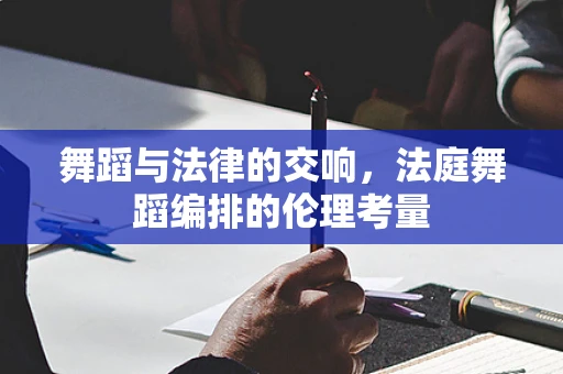 舞蹈与法律的交响，法庭舞蹈编排的伦理考量