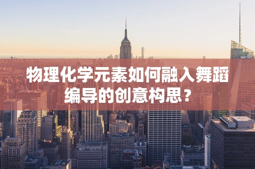 物理化学元素如何融入舞蹈编导的创意构思？