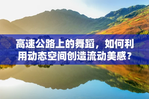 高速公路上的舞蹈，如何利用动态空间创造流动美感？