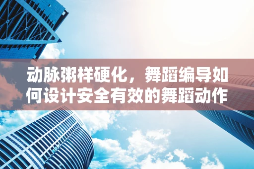 动脉粥样硬化，舞蹈编导如何设计安全有效的舞蹈动作？