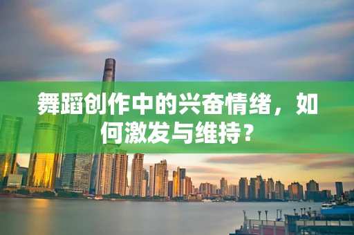 舞蹈创作中的兴奋情绪，如何激发与维持？