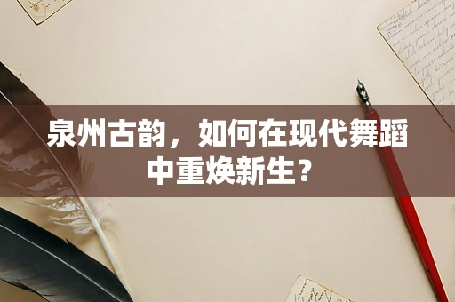 泉州古韵，如何在现代舞蹈中重焕新生？