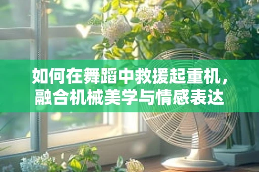 如何在舞蹈中救援起重机，融合机械美学与情感表达