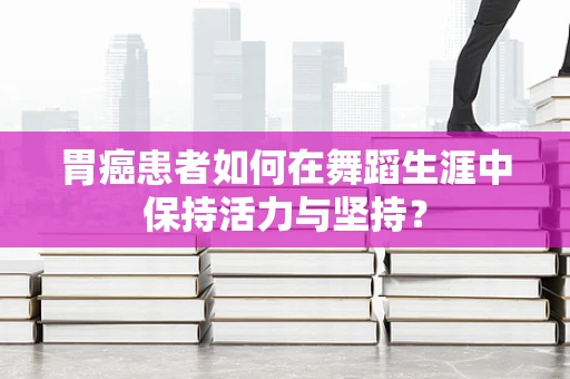 胃癌患者如何在舞蹈生涯中保持活力与坚持？
