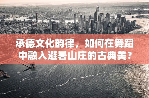 承德文化韵律，如何在舞蹈中融入避暑山庄的古典美？