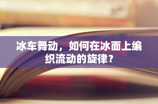 冰车舞动，如何在冰面上编织流动的旋律？