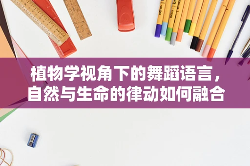 植物学视角下的舞蹈语言，自然与生命的律动如何融合？