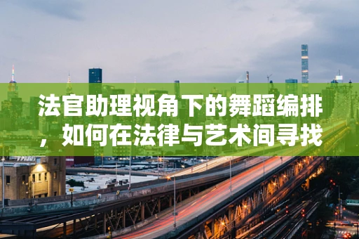 法官助理视角下的舞蹈编排，如何在法律与艺术间寻找平衡？