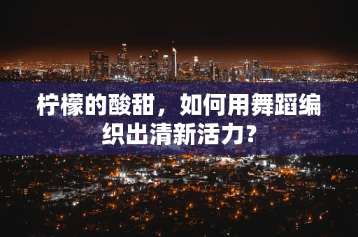 柠檬的酸甜，如何用舞蹈编织出清新活力？