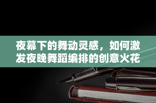 夜幕下的舞动灵感，如何激发夜晚舞蹈编排的创意火花？