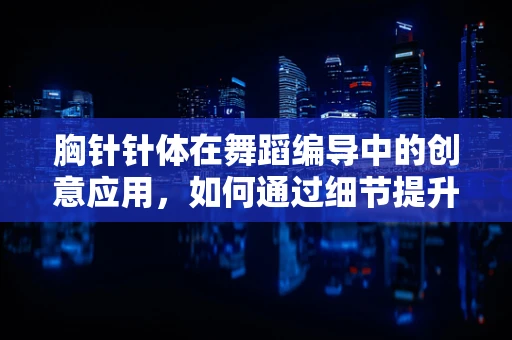 胸针针体在舞蹈编导中的创意应用，如何通过细节提升舞台表现力？