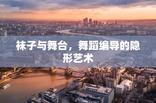 袜子与舞台，舞蹈编导的隐形艺术
