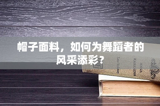 帽子面料，如何为舞蹈者的风采添彩？